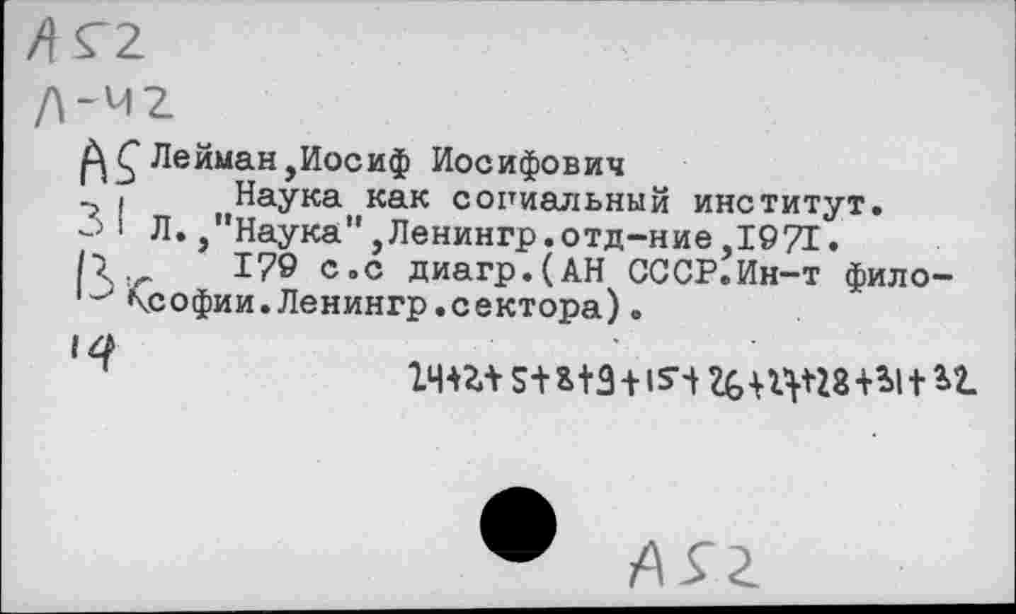 ﻿Лейман,Иосиф Иосифович
-5 I Наука как социальный институт.
° I Л.,"Наука",Ленингр.отд-ние,1971.
179 с.с диагр.(АН СССР.Ин-т фило-\софии.Ленингр.сектора).
